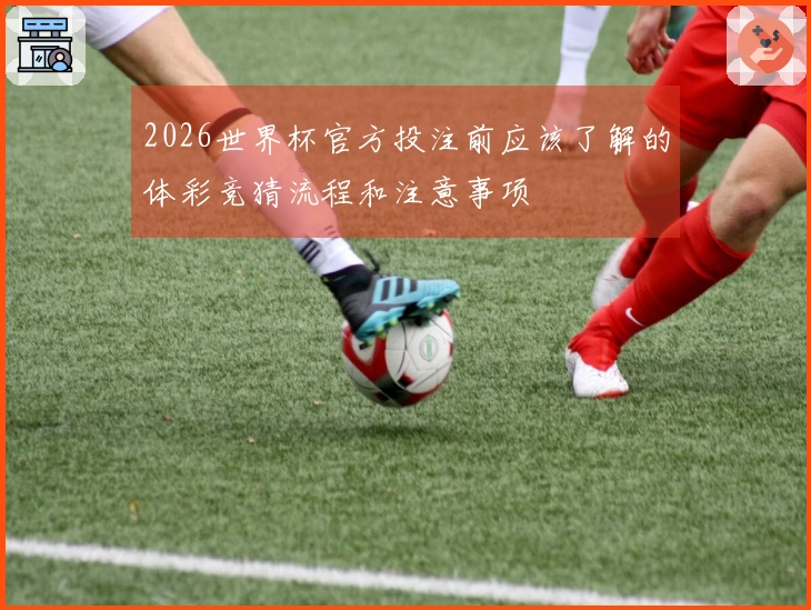 2026世界杯官方投注前应该了解的体彩竞猜流程和注意事项