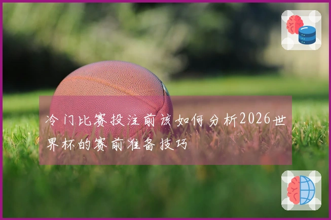 冷门比赛投注前该如何分析2026世界杯的赛前准备技巧