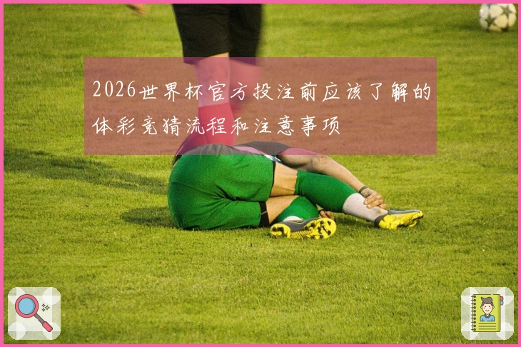 2026世界杯官方投注前应该了解的体彩竞猜流程和注意事项