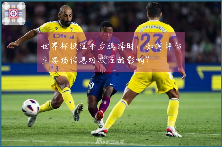 世界杯投注平台选择时，如何评估主客场信息对投注的影响？