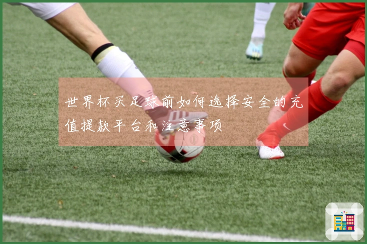 世界杯买足球前如何选择安全的充值提款平台和注意事项