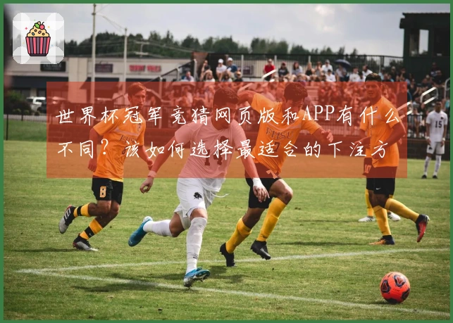 世界杯冠军竞猜网页版和APP有什么不同？该如何选择最适合的下注方式？