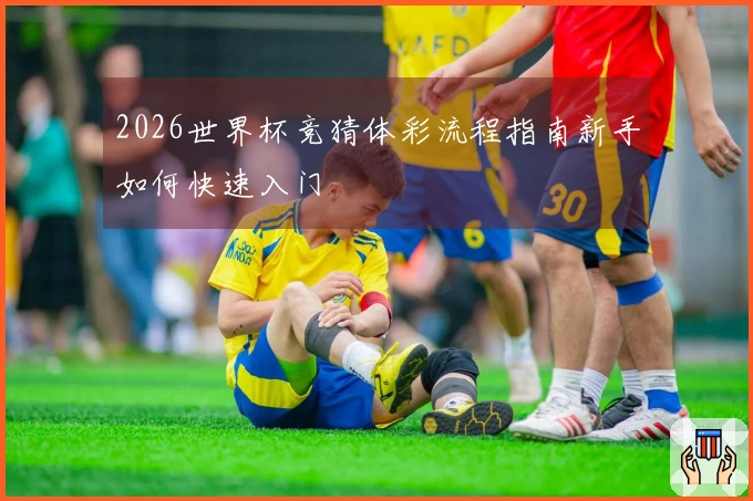 2026世界杯竞猜体彩流程指南新手如何快速入门