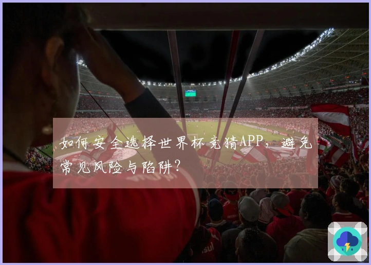 如何安全选择世界杯竞猜APP，避免常见风险与陷阱？