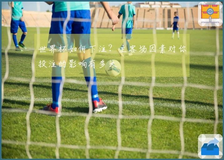 世界杯如何下注？主客场因素对你投注的影响有多大