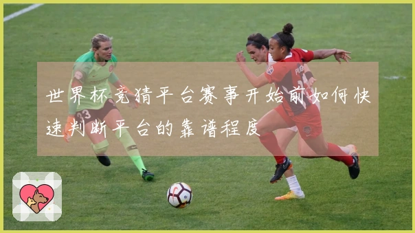 世界杯竞猜平台赛事开始前如何快速判断平台的靠谱程度