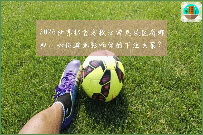 2026世界杯官方投注常见误区有哪些，如何避免影响你的下注决策？
