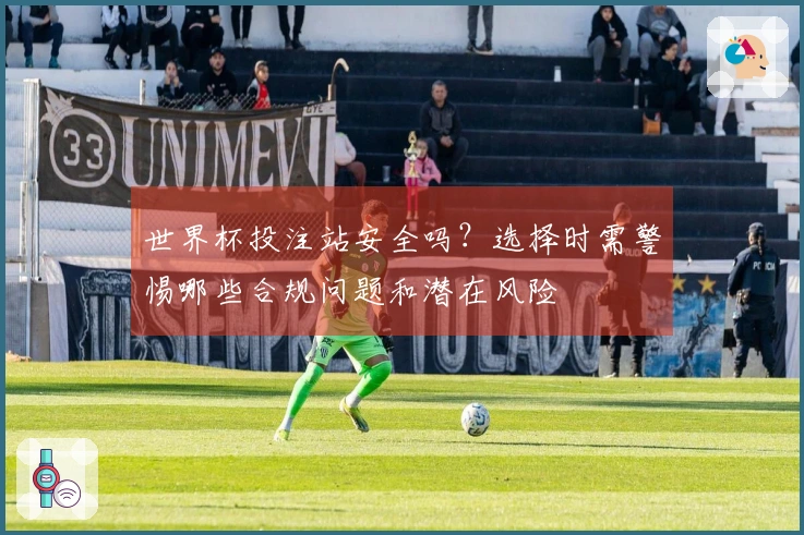 世界杯投注站安全吗？选择时需警惕哪些合规问题和潜在风险