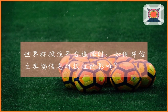 世界杯投注平台选择时，如何评估主客场信息对投注的影响？